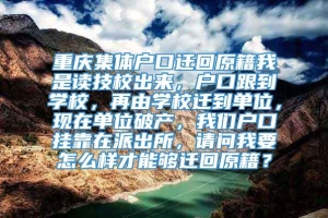 重庆集体户口迁回原籍我是读技校出来，户口跟到学校，再由学校迁到单位，现在单位破产，我们户口挂靠在派出所，请问我要怎么样才能够迁回原籍？