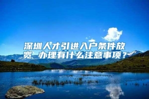 深圳人才引进入户条件放宽 办理有什么注意事项？