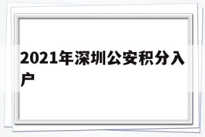 2021年深圳公安积分入户(2021年深圳公安积分入户新规定)