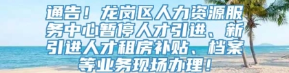 通告！龙岗区人力资源服务中心暂停人才引进、新引进人才租房补贴、档案等业务现场办理！