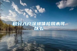 积分入户深圳体检周末可以么