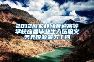 2012国家鼓励普通高等学校应届毕业生入伍服义务兵役政策五十问