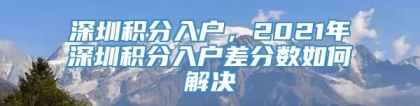 深圳积分入户，2021年深圳积分入户差分数如何解决