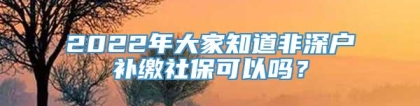 2022年大家知道非深户补缴社保可以吗？