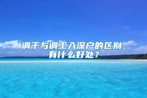 调干与调工入深户的区别，有什么好处？