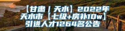 【甘肃｜天水】2022年天水市【七级+房补10w】引进人才1264名公告