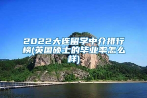 2022大连留学中介排行榜(英国硕士的毕业率怎么样)