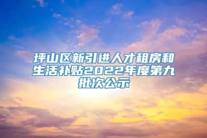 坪山区新引进人才租房和生活补贴2022年度第九批次公示