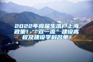 2022年应届生落户上海政策！“双一流”建设高校及建设学科名单！