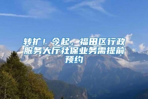 转扩！今起，福田区行政服务大厅社保业务需提前预约