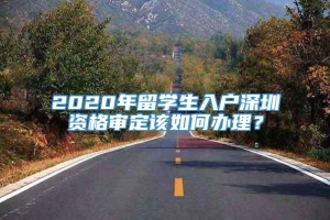 2020年留学生入户深圳资格审定该如何办理？