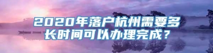 2020年落户杭州需要多长时间可以办理完成？