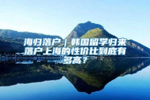 海归落户｜韩国留学归来落户上海的性价比到底有多高？