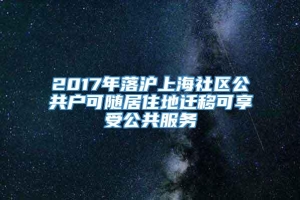 2017年落沪上海社区公共户可随居住地迁移可享受公共服务