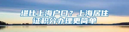 堪比上海户口？上海居住证积分办理更简单