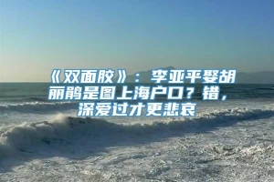 《双面胶》：李亚平娶胡丽鹃是图上海户口？错，深爱过才更悲哀