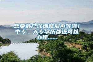 想要落户深圳就别再等啦！中专、大专学历都还可以办理......