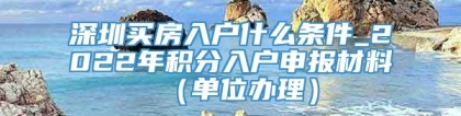 深圳买房入户什么条件_2022年积分入户申报材料（单位办理）