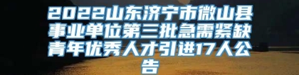 2022山东济宁市微山县事业单位第三批急需紧缺青年优秀人才引进17人公告