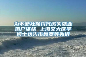 为不断社保找代缴失就业落户资格 上海交大医学博士状告市教委等败诉