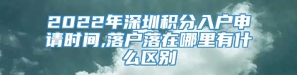 2022年深圳积分入户申请时间,落户落在哪里有什么区别