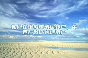 如何在上海申请居转户，牛巨仁教你快速落户