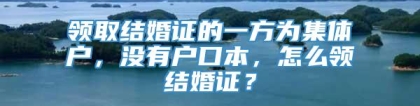 领取结婚证的一方为集体户，没有户口本，怎么领结婚证？