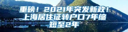 重磅！2021年突发新政！上海居住证转户口7年缩短至2年