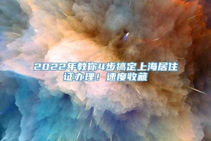 2022年教你4步搞定上海居住证办理！速度收藏