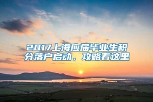 2017上海应届毕业生积分落户启动，攻略看这里