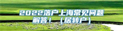 2022落户上海常见问题解答！（居转户）