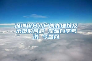 深圳积分入户的办理以及出现的问题 深圳自学考试 今题网