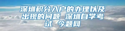 深圳积分入户的办理以及出现的问题 深圳自学考试 今题网