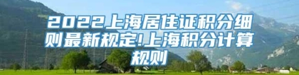 2022上海居住证积分细则最新规定!上海积分计算规则