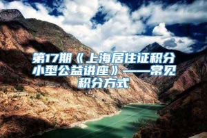 第17期《上海居住证积分小型公益讲座》——常见积分方式