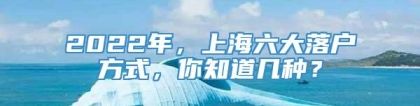 2022年，上海六大落户方式，你知道几种？