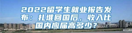 2022留学生就业报告发布：扎堆回国后，收入比国内应届高多少？