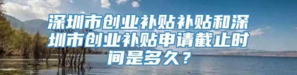 深圳市创业补贴补贴和深圳市创业补贴申请截止时间是多久？