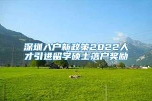 深圳入户新政策2022人才引进留学硕士落户奖励