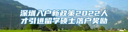 深圳入户新政策2022人才引进留学硕士落户奖励