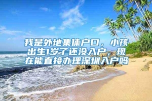 我是外地集体户口，小孩出生1岁了还没入户，现在能直接办理深圳入户吗