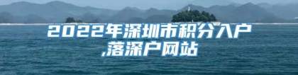 2022年深圳市积分入户,落深户网站