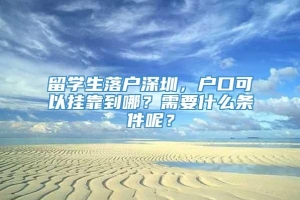 留学生落户深圳，户口可以挂靠到哪？需要什么条件呢？