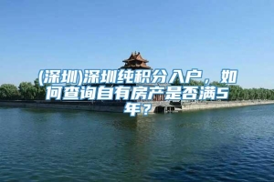 (深圳)深圳纯积分入户，如何查询自有房产是否满5年？