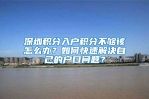 深圳积分入户积分不够该怎么办？如何快速解决自己的户口问题？