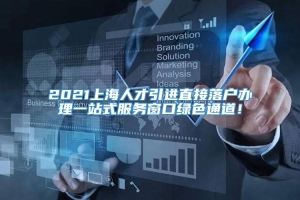 2021上海人才引进直接落户办理一站式服务窗口绿色通道！