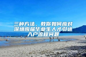 三种方法，教你如何应对深圳应届毕业生人才引进入户流程问题