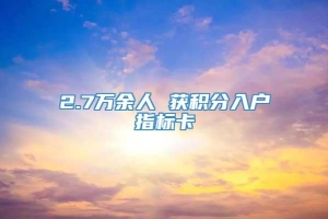 2.7万余人 获积分入户指标卡