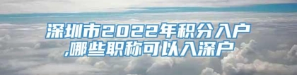 深圳市2022年积分入户,哪些职称可以入深户