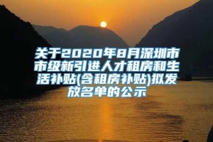 关于2020年8月深圳市市级新引进人才租房和生活补贴(含租房补贴)拟发放名单的公示